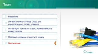 План
Введение
Линейка коммутаторов Cisco для
корпоративных сетей, новинки
Инновации компании Cisco, применяемые в
коммутаторах
Сетевые сервисы от доступа к ядру
Заключение
 