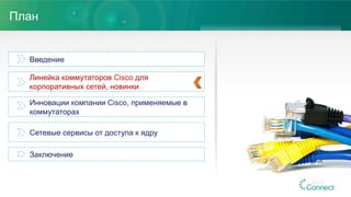 План
Введение
Линейка коммутаторов Cisco для
корпоративных сетей, новинки
Инновации компании Cisco, применяемые в
коммутаторах
Сетевые сервисы от доступа к ядру
Заключение
 