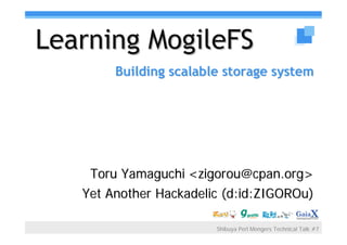 Learning MogileFS
        Building scalable storage system




    Toru Yamaguchi <zigorou@cpan.org>
   Yet Another Hackadelic (d:id:ZIGOROu)

                        Shibuya Perl Mongers Technical Talk #7
 
