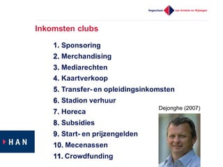 Inkomsten  clubs
1.  Sponsoring
2.
3.
4.
5.
6.
7.
8.
9.
10.
11.
1.  
2.  Merchandising
3.  Mediarechten
4.  Kaartverkoop
5.  Transfer-­ en  opleidingsinkomsten
6.  Stadion  verhuur
7.  Horeca
8.  Subsidies
9.  Start-­ en  prijzengelden
10.  Mecenassen
11.  Crowdfunding
Dejonghe  (2007)
 