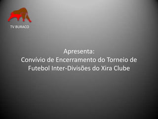 TV BURACO




                   Apresenta:
     Convívio de Encerramento do Torneio de
       Futebol Inter-Divisões do Xira Clube
 