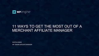 11 WAYS TO GET THE MOST OUT OF A
MERCHANT AFFILIATE MANAGER
DUSTIN HOWES
WP ENGINE AFFILIATE MANAGER
 