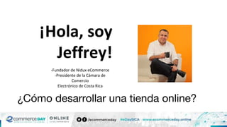 ¡Hola, soy
Jeffrey!
-Fundador de Nidux eCommerce
-Presidente de la Cámara de
Comercio
Electrónico de Costa Rica
¿Cómo desarrollar una tienda online?
 