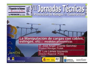 La Manipulación de cargas con cables,
eslingas, etc.: medidas preventivas
           D. José Ángel Vicente Sánchez
           Product Manager Protek
           D. Luis Lémes Izquierdo
           Director Regional Protek

                                           1
 