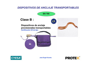 DISPOSITIVOS DE ANCLAJE TRANSPORTABLES

                                 EN 795


 Clase B :
  Dispositivos de anclaje
  provisionales transportables
  Certificación CE de tipo




                             José Ángel Vicente
 