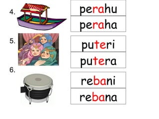 4.
5.
6.
perahu
puteri
putera
rebani
rebana
peraha
 