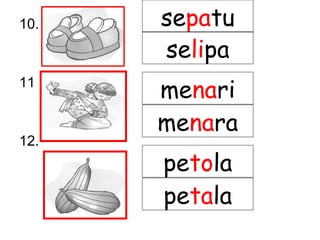 10.
11
12.
sepatu
menari
menara
petola
petala
selipa
 