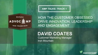 DAVID COATES
Customer Marketing Manager
Iron Mountain
HOW THE CUSTOMER OBSESSED
DRIVE INNOVATION, LEADERSHIP
AND ENGAGEMENT
AMP TALKS: TRACK 1
#ADVOCAMP
 