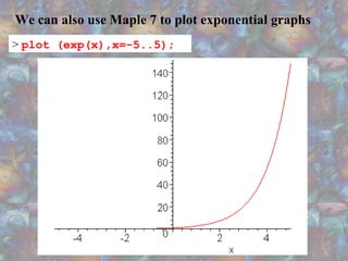 We can also use Maple 7 to plot exponential graphs
> plot (exp(x),x=-5..5);
 