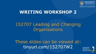 WRITING WORKSHOP 2
152707 Leading and Changing
Organisations
These slides can be viewed at:
tinyurl.com/152707W2
 