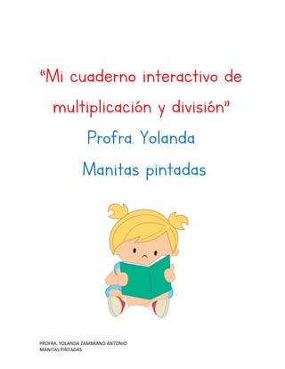 PROFRA. YOLANDA ZAMBRANO ANTONIO
MANITAS PINTADAS
“Mi cuaderno interactivo de
multiplicación y división”
Profra. Yolanda
Manitas pintadas
 