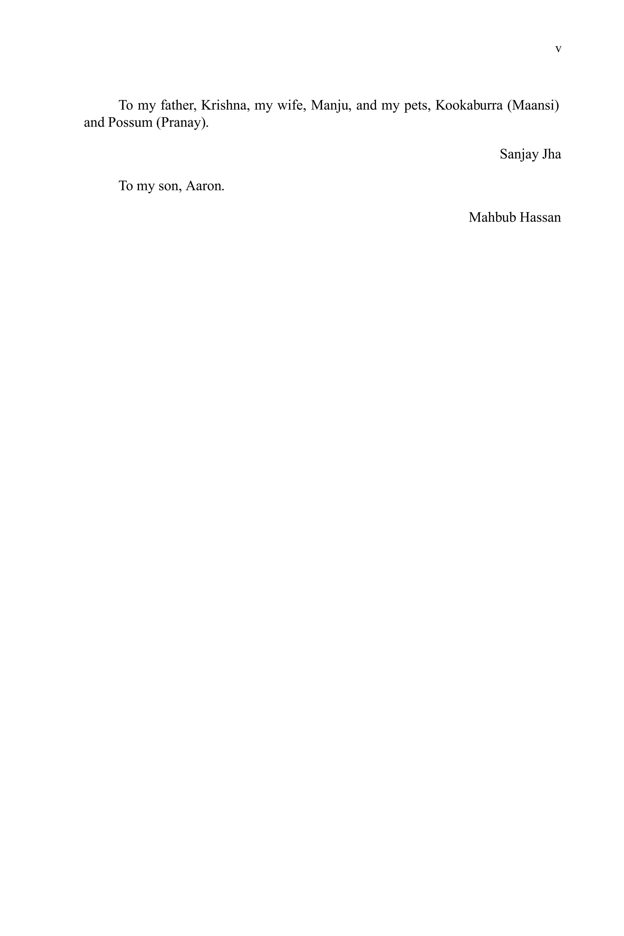 v
To my father, Krishna, my wife, Manju, and my pets, Kookaburra (Maansi)
and Possum (Pranay).
Sanjay Jha
To my son, Aaron.
Mahbub Hassan
 