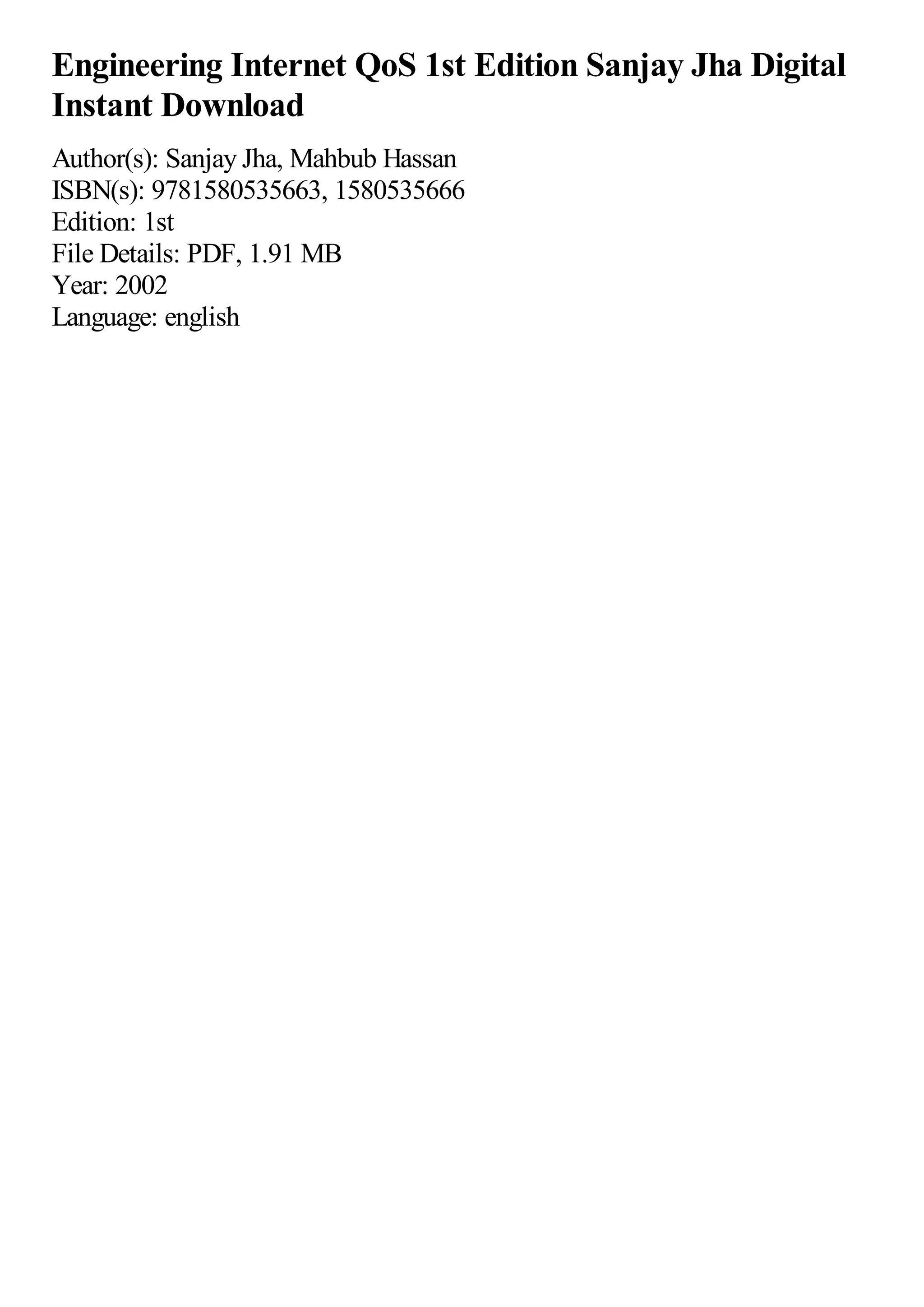 Engineering Internet QoS 1st Edition Sanjay Jha Digital
Instant Download
Author(s): Sanjay Jha, Mahbub Hassan
ISBN(s): 9781580535663, 1580535666
Edition: 1st
File Details: PDF, 1.91 MB
Year: 2002
Language: english
 