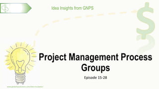 Idea Insights from GNPS
Project Management Process
Groups
Episode 15-28
www.globalnpsolutions.com/idea-incubator/
1
 