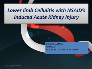 Lower limb Cellulitis with NSAID’s
induced Acute Kidney Injury
Monday, 20 March 2023 1
DR AYESHA JAMAL
PHARM D
FAROOQIA COLLEGE OF PHARMACY
 