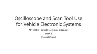 Oscilloscope and Scan Tool Use
for Vehicle Electronic Systems
APTE7504 – Vehicle Electronic Diagnosis
Week 3
Praneel Chand
 