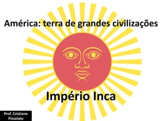 América: terra de grandes civilizações
Império Inca
Prof. Cristiano
Pissolato
 