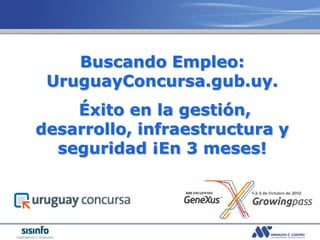 Buscando Empleo:
 UruguayConcursa.gub.uy.
    Éxito en la gestión,
desarrollo, infraestructura y
  seguridad ¡En 3 meses!
 
