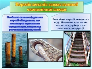 Внаслідок корозії виходять з
ладу обладнання, машини,
механізми, руйнуються
металеві конструкції
 