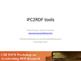 IFC2RDF tools
Pieter Pauwels, Ghent University
pipauwel.pauwels@ugent.be
CIB W078 Workshop on Accelerating BIM Research
26 October 2015
 