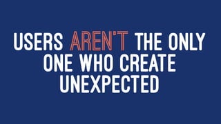 USERS AREN'T THE ONLY
ONE WHO CREATE
UNEXPECTED
 