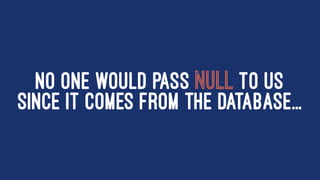 NO ONE WOULD PASS NULL TO US
SINCE IT COMES FROM THE DATABASE...
 