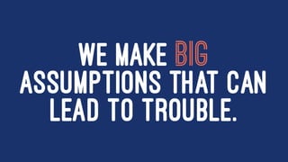 WE MAKE BIG
ASSUMPTIONS THAT CAN
LEAD TO TROUBLE.
 