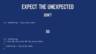 EXPECT THE UNEXPECTED
DON'T
var something = obj.prop.name;
DO
var something;
if (obj && obj.prop && obj.prop.name)
{
something = obj.prop.name;
}
 