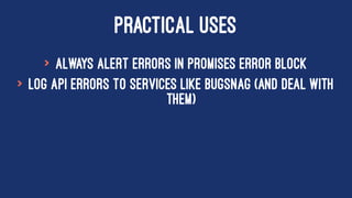 PRACTICAL USES
> Always alert errors in promises error block
> Log API errors to services like BugSnag (and deal with
them)
 