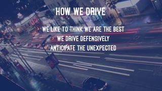 HOW WE DRIVE
> We like to think we are the best
> We drive defensively
> Anticipate the unexpected
 