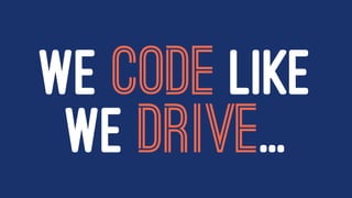 WE CODE LIKE
WE DRIVE...
 