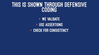 THIS IS SHOWN THROUGH DEFENSIVE
CODING
> We validate
> Use Assertions
> Check for Consistency
 