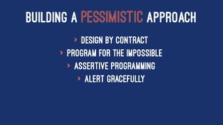 BUILDING A PESSIMISTIC APPROACH
> Design By Contract
> Program for the Impossible
> Assertive Programming
> Alert Gracefully
 