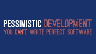 PESSIMISTIC DEVELOPMENT
YOU CAN'T WRITE PERFECT SOFTWARE
 