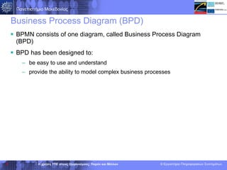 Business Process Diagram  (BPD) BPMN  consists of  one diagram , called  Business Process Diagram (BPD)  BPD  has been designed to :   be easy to use and understand  provide the ability to model complex business processes  