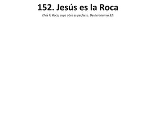 152. Jesús es la Roca
 El es la Roca, cuya obra es perfecta. Deuteronomio 32:
 