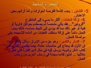 التحفيز والتنشيط 5-  التشاور :   يجب إتاحة الفرصة لحوارات وأخذ آرائهم بعين الاعتبار . 6-  إزالة العقبات :   أكثر ما يسيء إلى المتطوع  &quot; الروتين &quot;... فقد يأتي متحمساً ثم يصطدم بعوائق إدارية أو فنية أو غير ذلك مما قد يؤدي إلى تثبيط حماسه، لذلك يجب العمل دائماً على إزالة مختلف العقبات من أمامه لتشجيعه على مواصلة العمل . 7-  الشكر والتقدير :   وهو جزء من الإبراز، ولكن يختلف عنه إن الأول قد يحتاج إلى مناسبات عامة، بينما يقتصر الثاني على كتاب شكر وتنويه، يرسل إليه في حال أدى الفترة التي تطوع خلالها  ..  آملين لقاءه مجدداً في رحاب أخرى من رحاب العمل . توفيق عسيران  /  مارات التحفيز على العمل التطوعي 