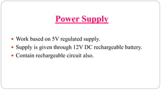Power Supply
 Work based on 5V regulated supply.
 Supply is given through 12V DC rechargeable battery.
 Contain rechargeable circuit also.
 