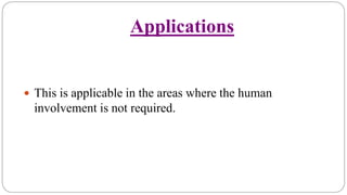 Applications
 This is applicable in the areas where the human
involvement is not required.
 