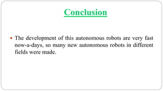 Conclusion
 The development of this autonomous robots are very fast
now-a-days, so many new autonomous robots in different
fields were made.
 