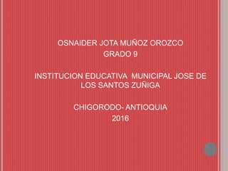 OSNAIDER JOTA MUÑOZ OROZCO
GRADO 9
INSTITUCION EDUCATIVA MUNICIPAL JOSE DE
LOS SANTOS ZUÑIGA
CHIGORODO- ANTIOQUIA
2016
 