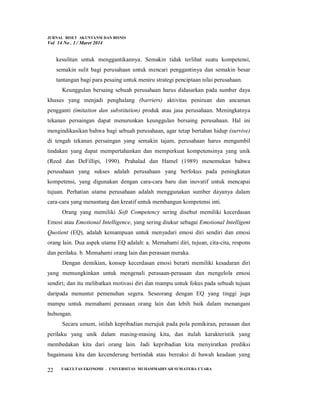 JURNAL RISET AKUNTANSI DAN BISNIS
Vol 14 No . 1 / Maret 2014
FAKULTAS EKONOMI - UNIVERSITAS MUHAMMADIYAH SUMATERA UTARA
22
kesulitan untuk menggantikannya. Semakin tidak terlihat suatu kompetensi,
semakin sulit bagi perusahaan untuk mencari penggantinya dan semakin besar
tantangan bagi para pesaing untuk meniru strategi penciptaan nilai perusahaan.
Keunggulan bersaing sebuah perusahaan harus didasarkan pada sumber daya
khusus yang menjadi penghalang (barriers) aktivitas peniruan dan ancaman
pengganti (imitation dan substitution) produk atau jasa perusahaan. Meningkatnya
tekanan persaingan dapat menurunkan keunggulan bersaing perusahaan. Hal ini
mengindikasikan bahwa bagi sebuah perusahaan, agar tetap bertahan hidup (survive)
di tengah tekanan persaingan yang semakin tajam, perusahaan harus mengambil
tindakan yang dapat mempertahankan dan memperkuat kompetensinya yang unik
(Reed dan DeFillipi, 1990). Prahalad dan Hamel (1989) menemukan bahwa
perusahaan yang sukses adalah perusahaan yang berfokus pada peningkatan
kompetensi, yang digunakan dengan cara-cara baru dan inovatif untuk mencapai
tujuan. Perhatian utama perusahaan adalah menggunakan sumber dayanya dalam
cara-cara yang menantang dan kreatif untuk membangun kompetensi inti.
Orang yang memiliki Soft Competency sering disebut memiliki kecerdasan
Emosi atau Emotional Intelligence, yang sering diukur sebagai Emotional Intelligent
Quotient (EQ), adalah kemampuan untuk menyadari emosi diri sendiri dan emosi
orang lain. Dua aspek utama EQ adalah: a. Memahami diri, tujuan, cita-cita, respons
dan perilaku. b. Memahami orang lain dan perasaan meraka.
Dengan demikian, konsep kecerdasan emosi berarti memiliki kesadaran diri
yang memungkinkan untuk mengenali perasaan-perasaan dan mengelola emosi
sendiri; dan itu melibatkan motivasi diri dan mampu untuk fokus pada sebuah tujuan
daripada menuntut pemenuhan segera. Seseorang dengan EQ yang tinggi juga
mampu untuk memahami perasaan orang lain dan lebih baik dalam menangani
hubungan.
Secara umum, istilah kepribadian merujuk pada pola pemikiran, perasaan dan
perilaku yang unik dalam masing-masing kita, dan itulah karakteristik yang
membedakan kita dari orang lain. Jadi kepribadian kita menyiratkan prediksi
bagaimana kita dan kecenderung bertindak atau bereaksi di bawah keadaan yang
 
