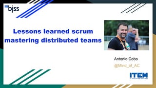 Lessons learned scrum
mastering distributed teams
Antonio Cobo
@Mind_of_AC
 
