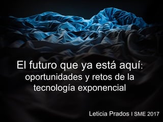 El futuro que ya está aquí:
oportunidades y retos de la
tecnología exponencial
Leticia Prados I SME 2017
 