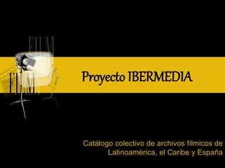 Proyecto IBERMEDIA
Catálogo colectivo de archivos fílmicos de
Latinoamérica, el Caribe y España
 