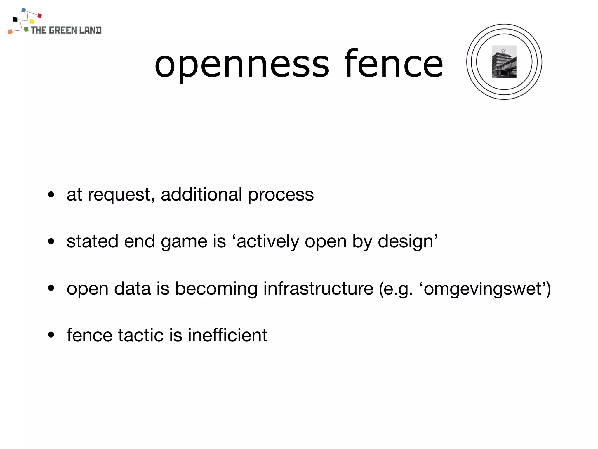 openness fence
• at request, additional process

• stated end game is ‘actively open by design’

• open data is becoming infrastructure (e.g. ‘omgevingswet’)

• fence tactic is ineﬃcient
 