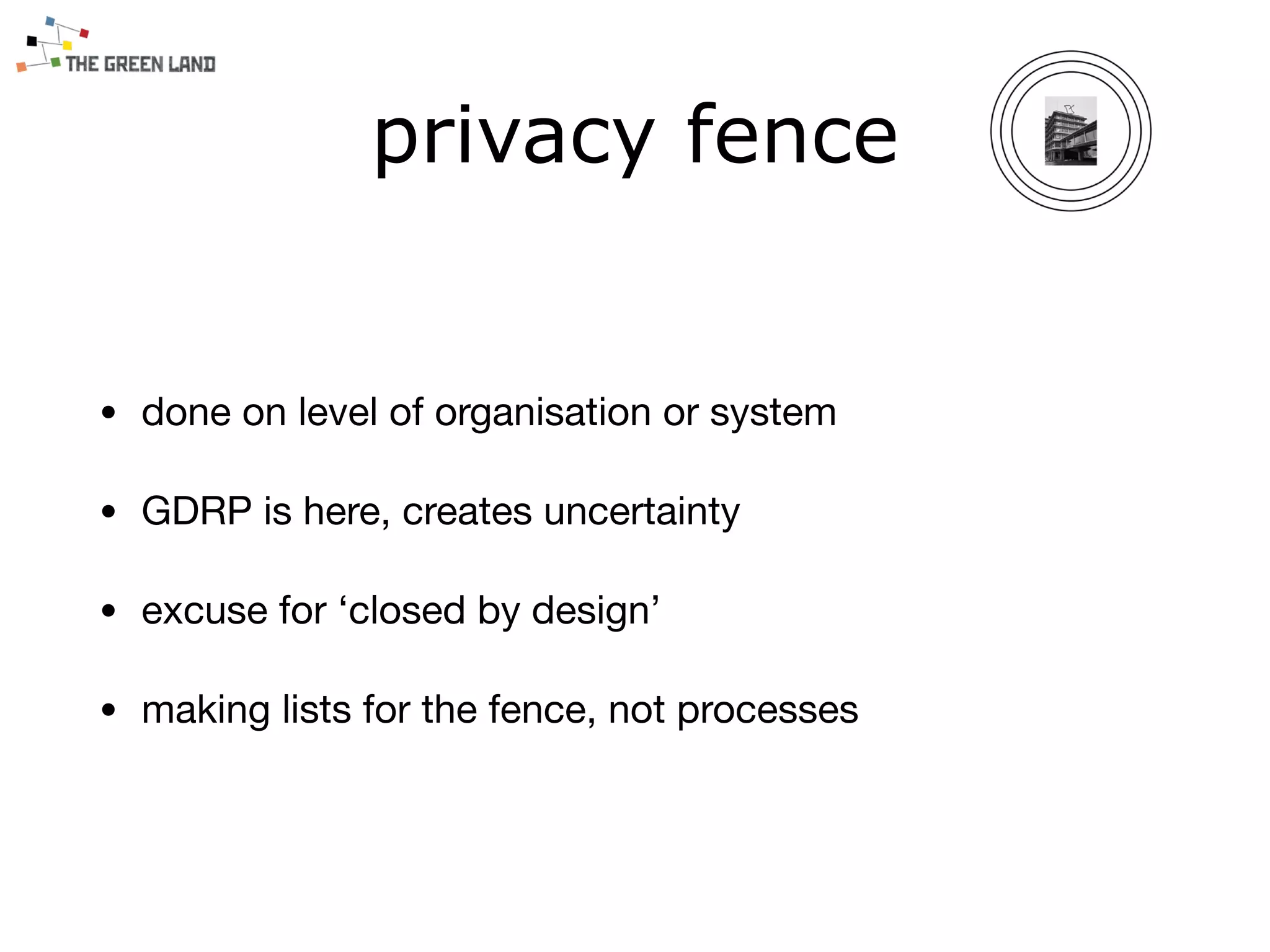 • done on level of organisation or system

• GDRP is here, creates uncertainty

• excuse for ‘closed by design’

• making lists for the fence, not processes
privacy fence
 