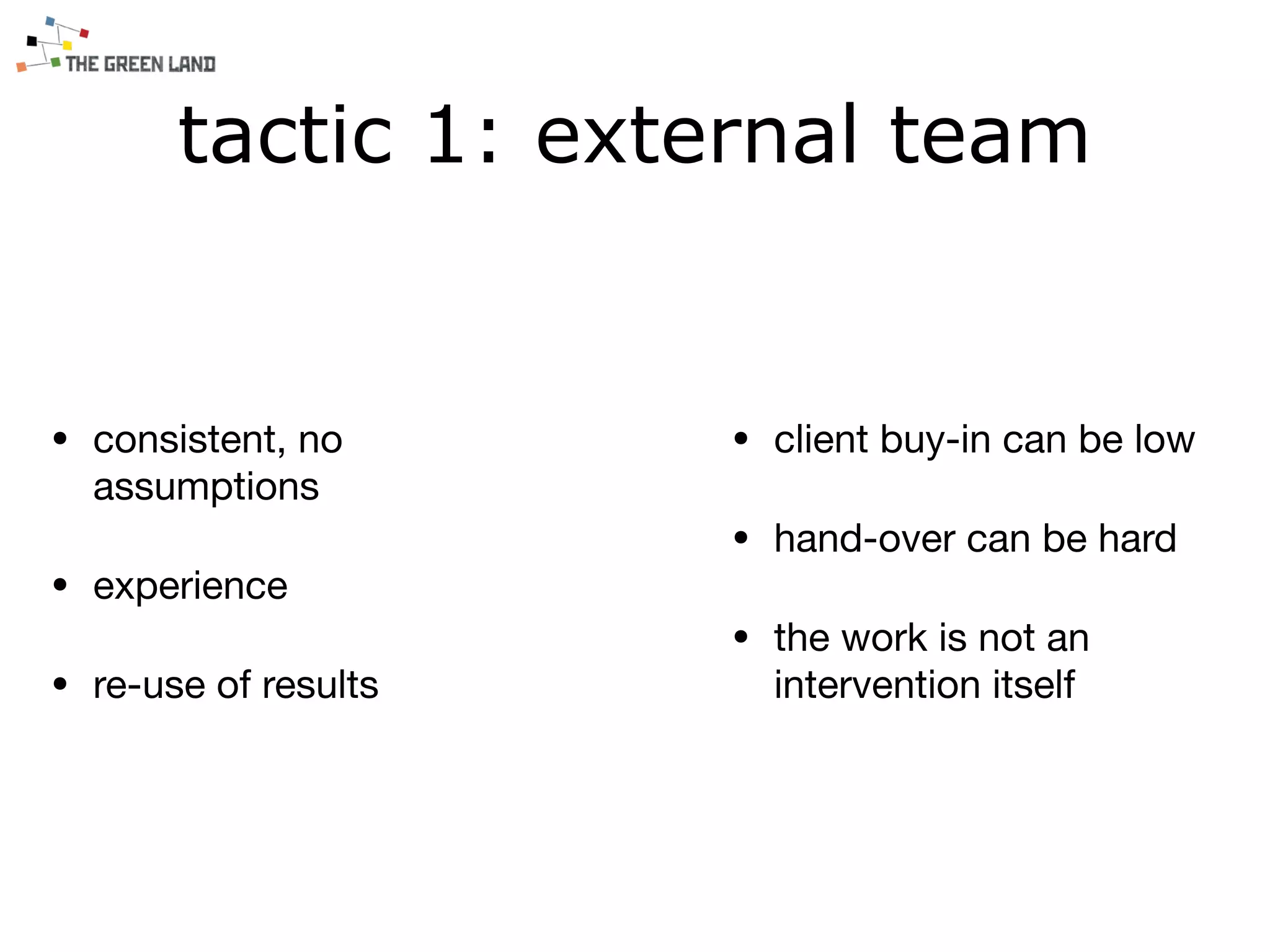 tactic 1: external team
• consistent, no
assumptions

• experience

• re-use of results
• client buy-in can be low

• hand-over can be hard

• the work is not an
intervention itself
 