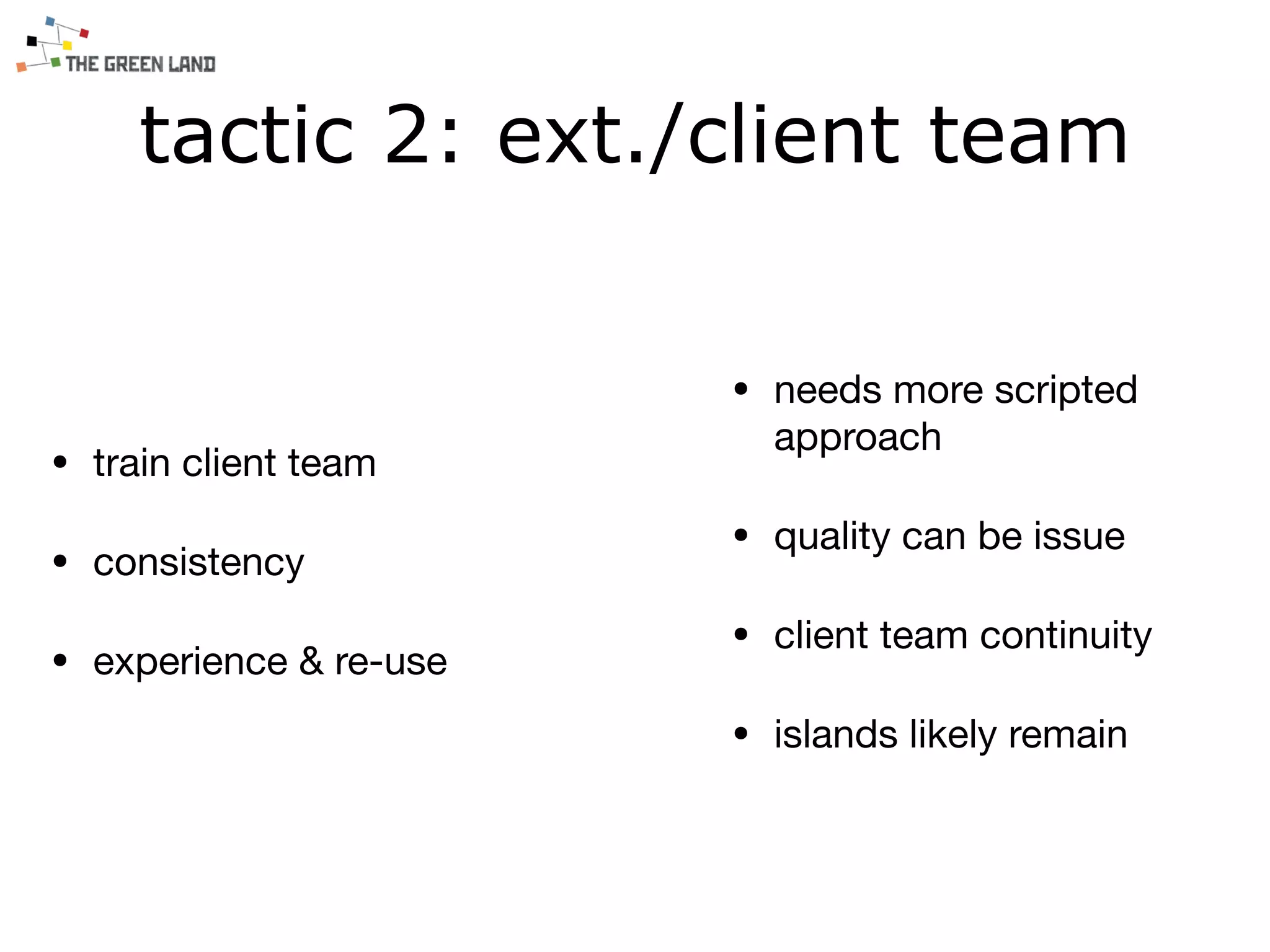 tactic 2: ext./client team
• train client team

• consistency

• experience & re-use
• needs more scripted
approach

• quality can be issue

• client team continuity

• islands likely remain
 