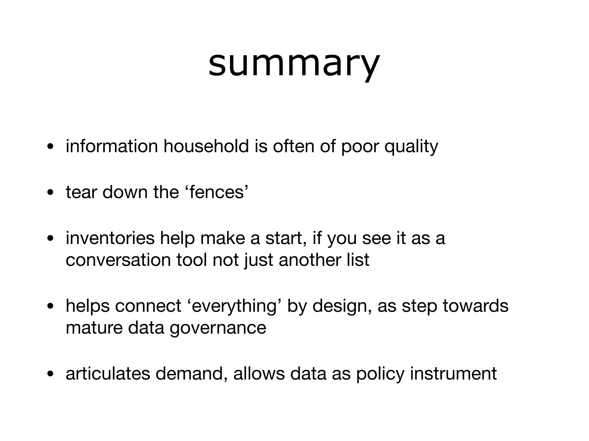 summary
• information household is often of poor quality

• tear down the ‘fences’

• inventories help make a start, if you see it as a
conversation tool not just another list

• helps connect ‘everything’ by design, as step towards
mature data governance

• articulates demand, allows data as policy instrument
 
